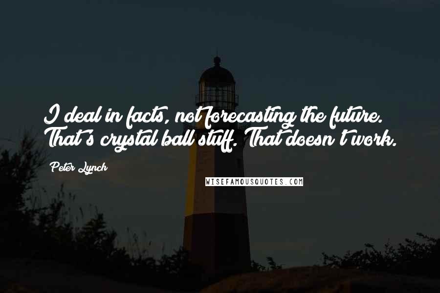 Peter Lynch Quotes: I deal in facts, not forecasting the future. That's crystal ball stuff. That doesn't work.