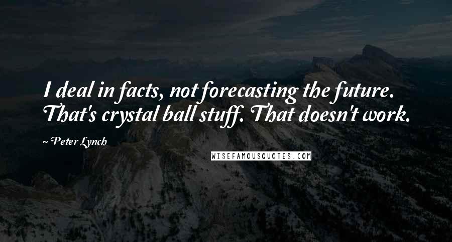 Peter Lynch Quotes: I deal in facts, not forecasting the future. That's crystal ball stuff. That doesn't work.