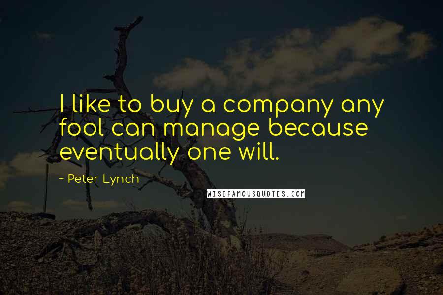 Peter Lynch Quotes: I like to buy a company any fool can manage because eventually one will.