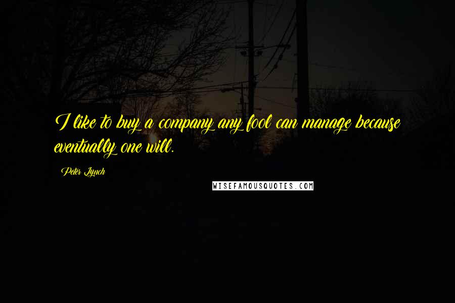 Peter Lynch Quotes: I like to buy a company any fool can manage because eventually one will.