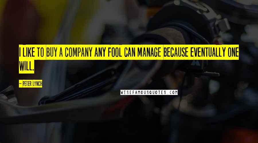 Peter Lynch Quotes: I like to buy a company any fool can manage because eventually one will.