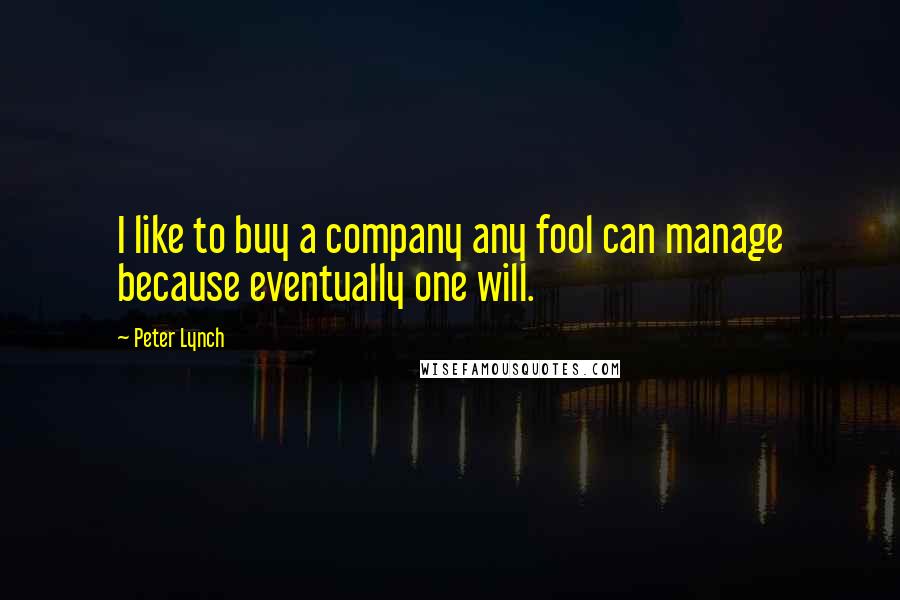 Peter Lynch Quotes: I like to buy a company any fool can manage because eventually one will.