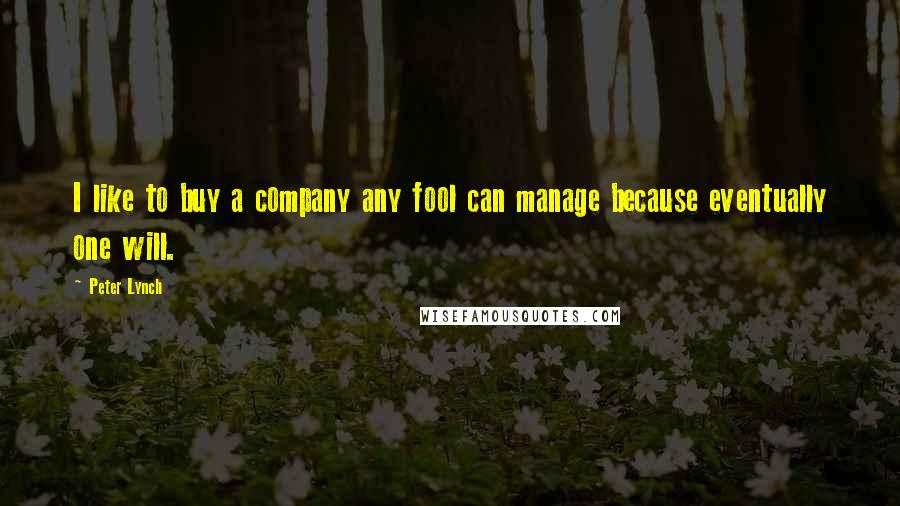 Peter Lynch Quotes: I like to buy a company any fool can manage because eventually one will.