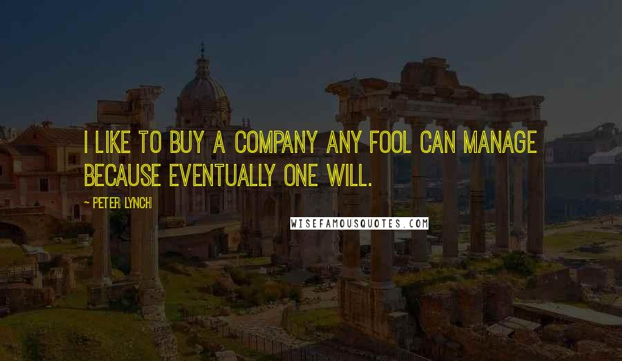 Peter Lynch Quotes: I like to buy a company any fool can manage because eventually one will.