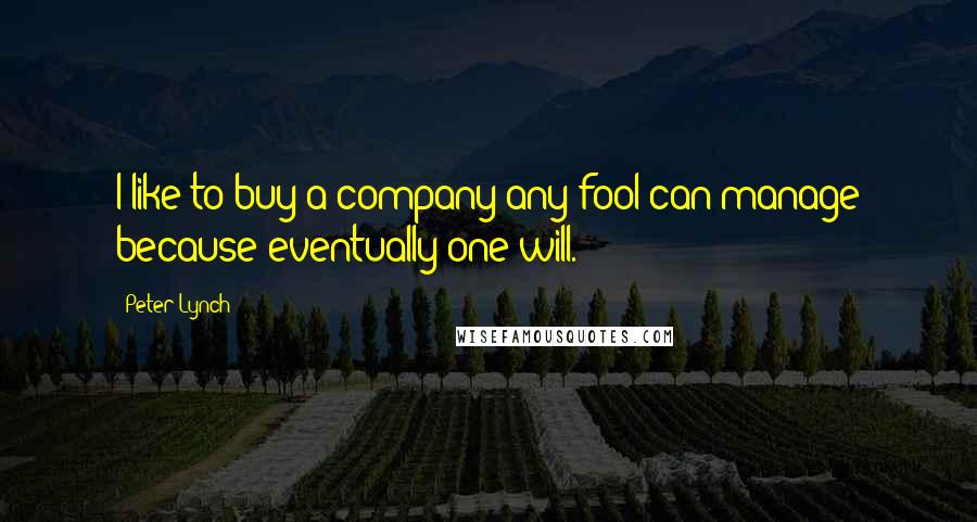 Peter Lynch Quotes: I like to buy a company any fool can manage because eventually one will.