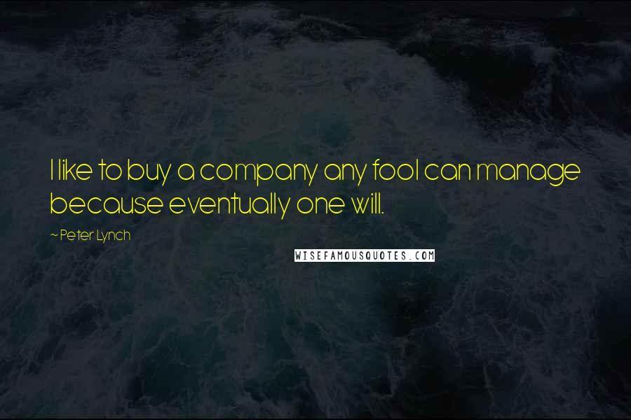 Peter Lynch Quotes: I like to buy a company any fool can manage because eventually one will.