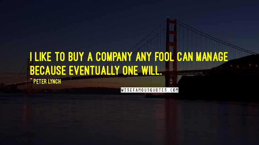 Peter Lynch Quotes: I like to buy a company any fool can manage because eventually one will.