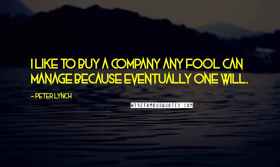 Peter Lynch Quotes: I like to buy a company any fool can manage because eventually one will.