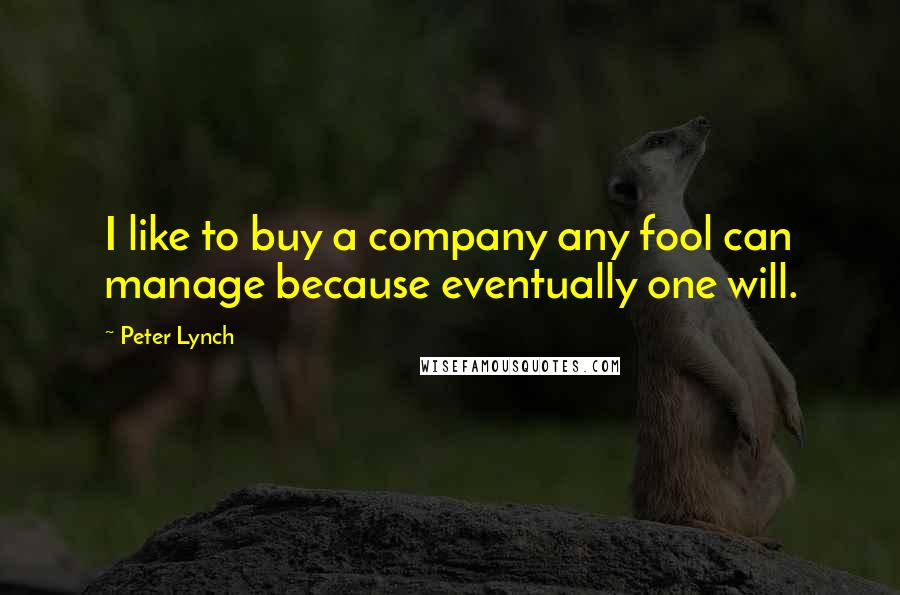 Peter Lynch Quotes: I like to buy a company any fool can manage because eventually one will.
