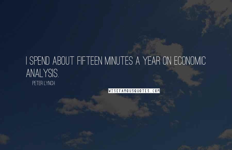 Peter Lynch Quotes: I spend about fifteen minutes a year on economic analysis.