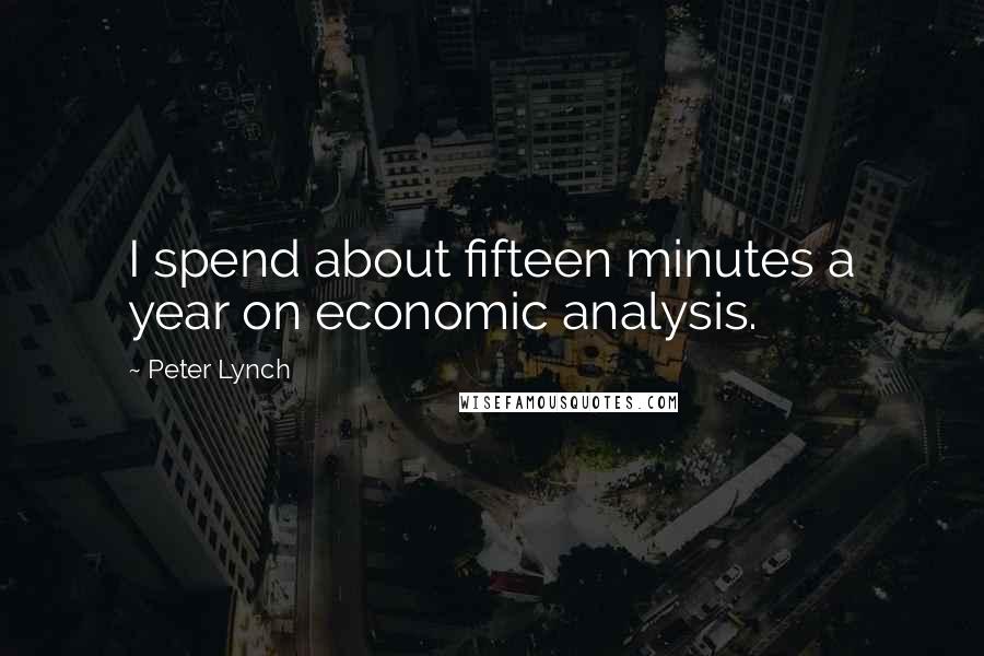 Peter Lynch Quotes: I spend about fifteen minutes a year on economic analysis.