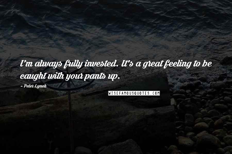 Peter Lynch Quotes: I'm always fully invested. It's a great feeling to be caught with your pants up.