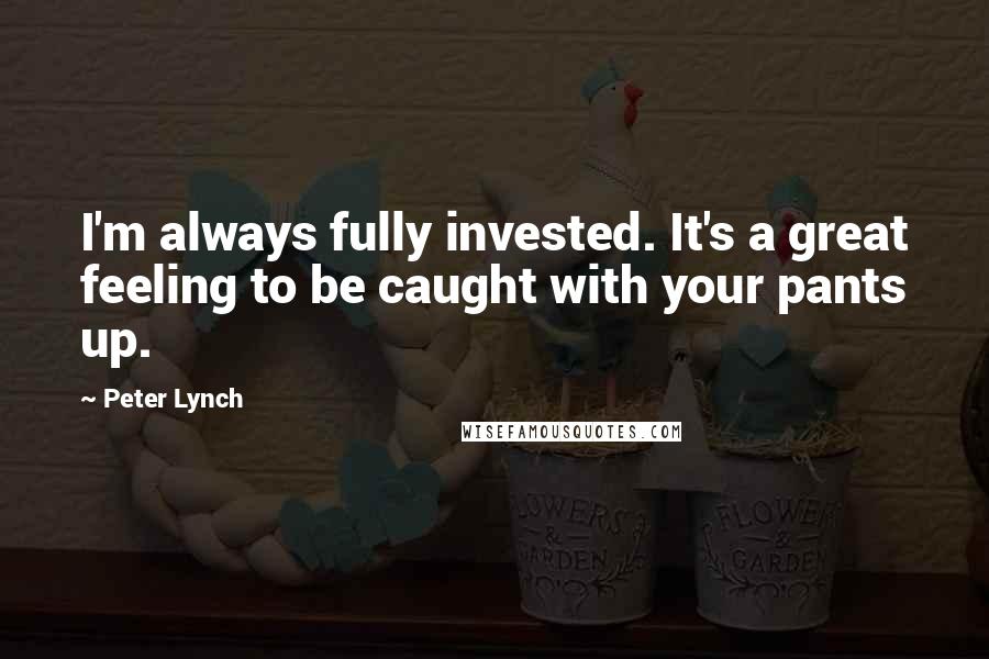 Peter Lynch Quotes: I'm always fully invested. It's a great feeling to be caught with your pants up.