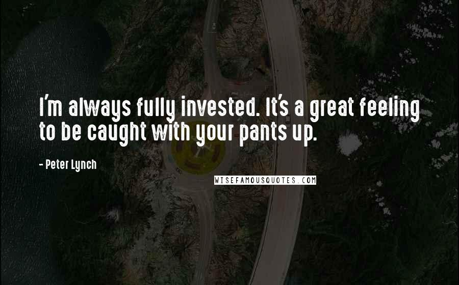 Peter Lynch Quotes: I'm always fully invested. It's a great feeling to be caught with your pants up.