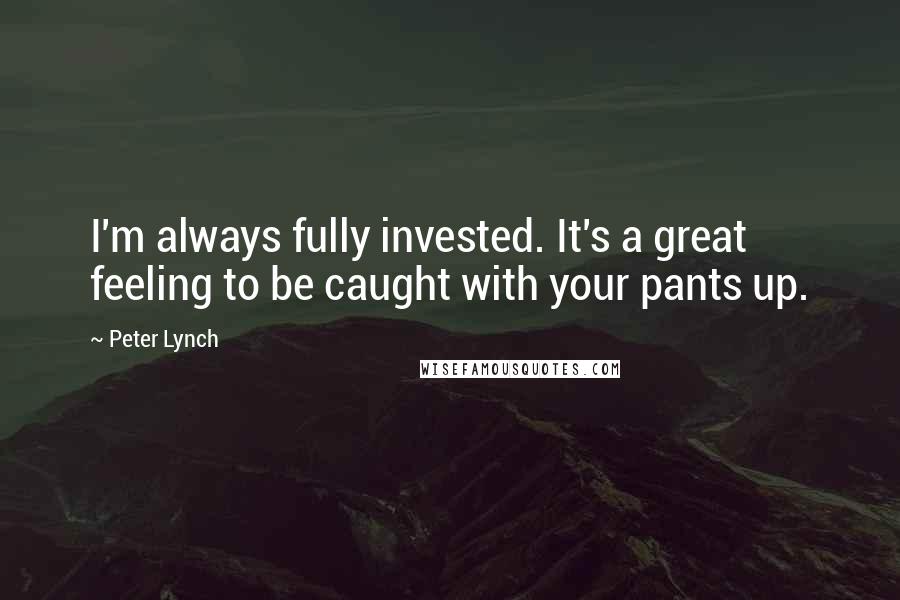 Peter Lynch Quotes: I'm always fully invested. It's a great feeling to be caught with your pants up.