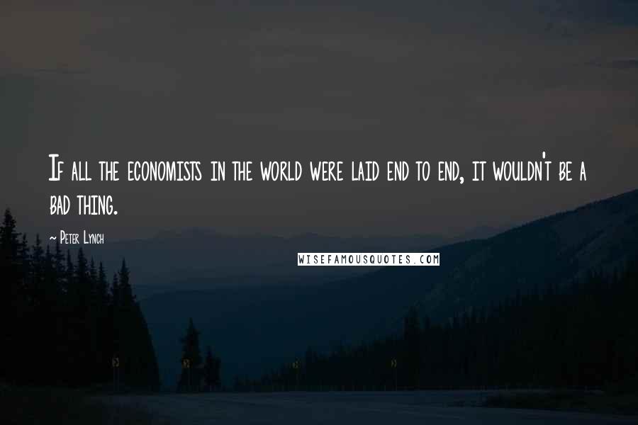 Peter Lynch Quotes: If all the economists in the world were laid end to end, it wouldn't be a bad thing.