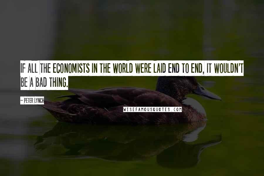 Peter Lynch Quotes: If all the economists in the world were laid end to end, it wouldn't be a bad thing.