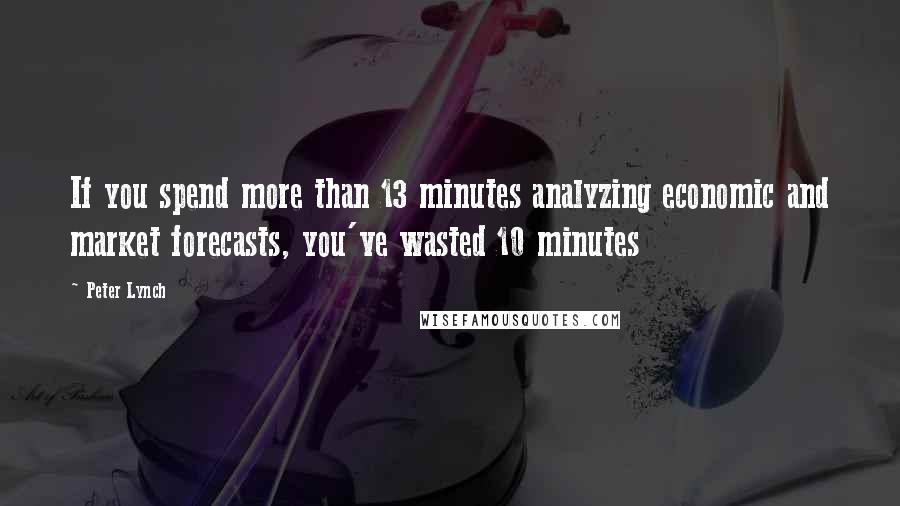 Peter Lynch Quotes: If you spend more than 13 minutes analyzing economic and market forecasts, you've wasted 10 minutes