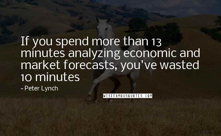 Peter Lynch Quotes: If you spend more than 13 minutes analyzing economic and market forecasts, you've wasted 10 minutes