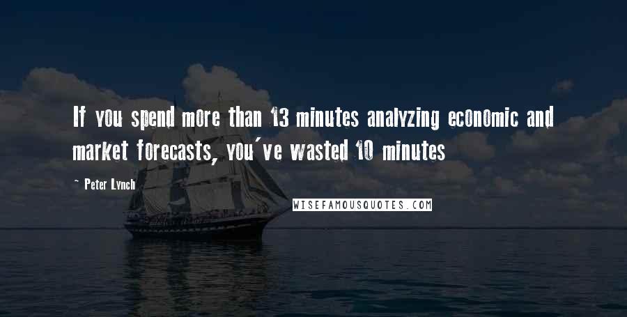 Peter Lynch Quotes: If you spend more than 13 minutes analyzing economic and market forecasts, you've wasted 10 minutes