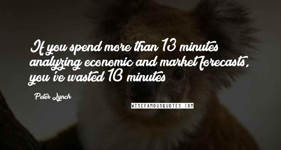 Peter Lynch Quotes: If you spend more than 13 minutes analyzing economic and market forecasts, you've wasted 10 minutes