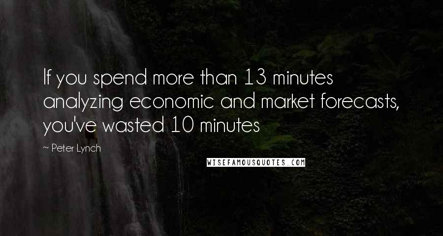 Peter Lynch Quotes: If you spend more than 13 minutes analyzing economic and market forecasts, you've wasted 10 minutes