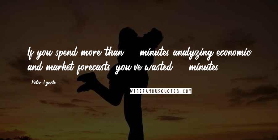 Peter Lynch Quotes: If you spend more than 13 minutes analyzing economic and market forecasts, you've wasted 10 minutes