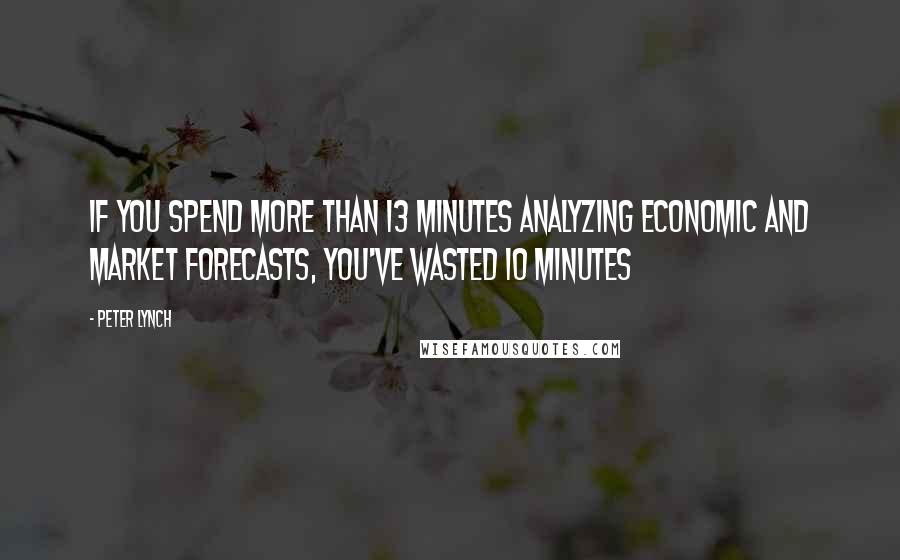 Peter Lynch Quotes: If you spend more than 13 minutes analyzing economic and market forecasts, you've wasted 10 minutes