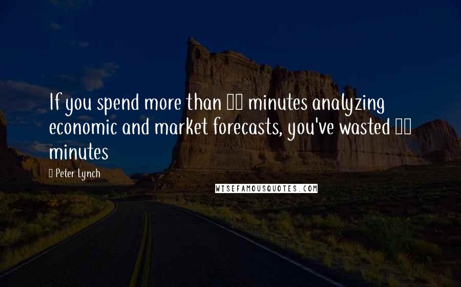 Peter Lynch Quotes: If you spend more than 13 minutes analyzing economic and market forecasts, you've wasted 10 minutes