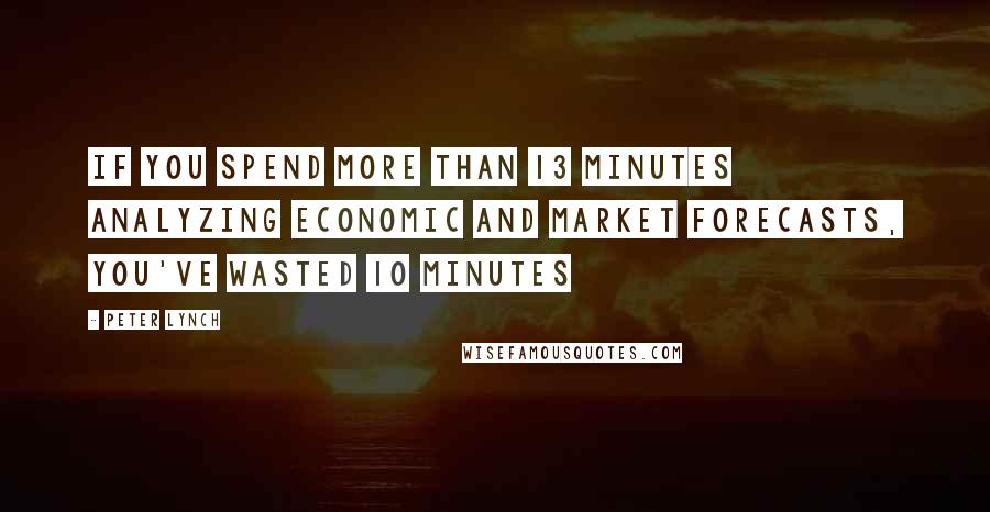 Peter Lynch Quotes: If you spend more than 13 minutes analyzing economic and market forecasts, you've wasted 10 minutes