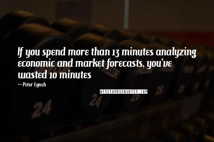 Peter Lynch Quotes: If you spend more than 13 minutes analyzing economic and market forecasts, you've wasted 10 minutes
