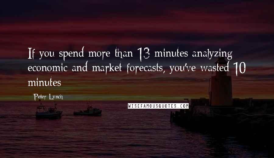 Peter Lynch Quotes: If you spend more than 13 minutes analyzing economic and market forecasts, you've wasted 10 minutes