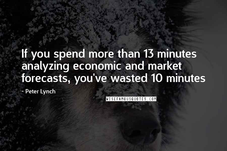 Peter Lynch Quotes: If you spend more than 13 minutes analyzing economic and market forecasts, you've wasted 10 minutes