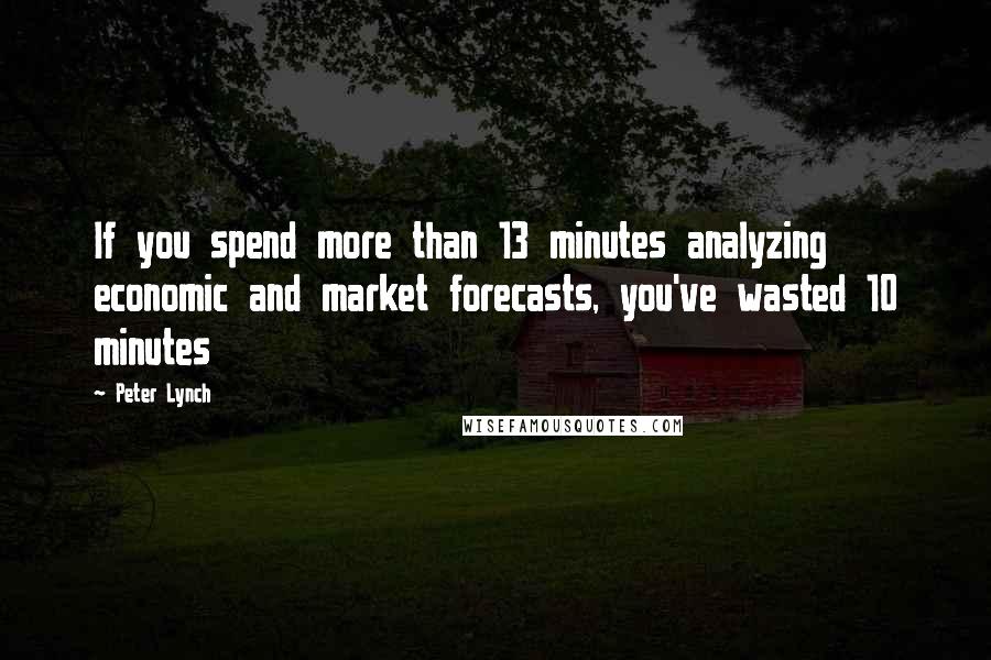 Peter Lynch Quotes: If you spend more than 13 minutes analyzing economic and market forecasts, you've wasted 10 minutes