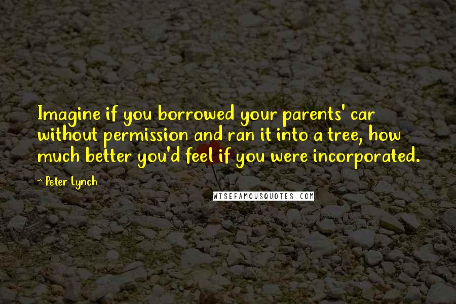 Peter Lynch Quotes: Imagine if you borrowed your parents' car without permission and ran it into a tree, how much better you'd feel if you were incorporated.