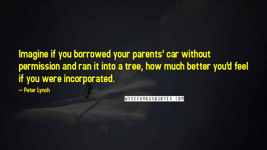 Peter Lynch Quotes: Imagine if you borrowed your parents' car without permission and ran it into a tree, how much better you'd feel if you were incorporated.