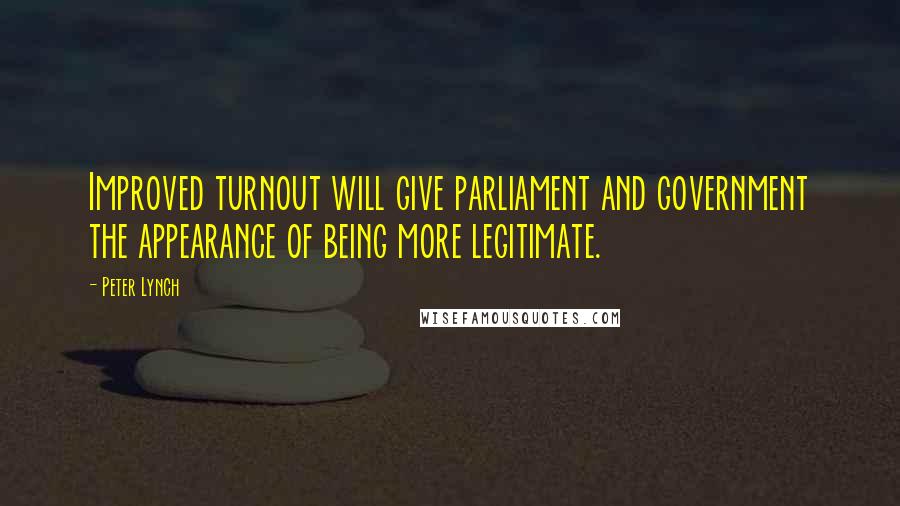Peter Lynch Quotes: Improved turnout will give parliament and government the appearance of being more legitimate.
