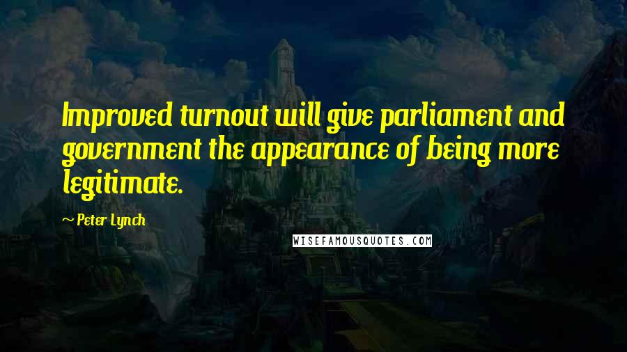 Peter Lynch Quotes: Improved turnout will give parliament and government the appearance of being more legitimate.