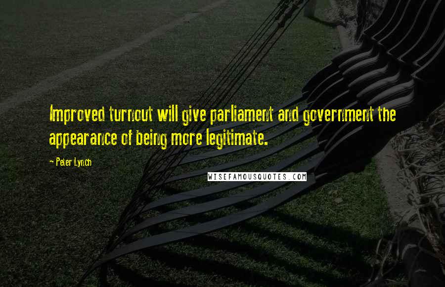 Peter Lynch Quotes: Improved turnout will give parliament and government the appearance of being more legitimate.