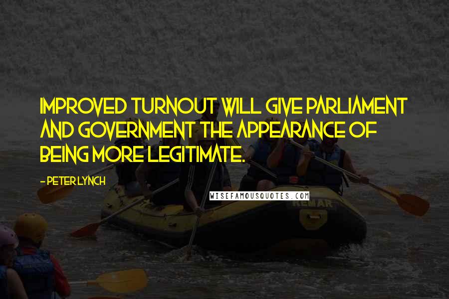 Peter Lynch Quotes: Improved turnout will give parliament and government the appearance of being more legitimate.