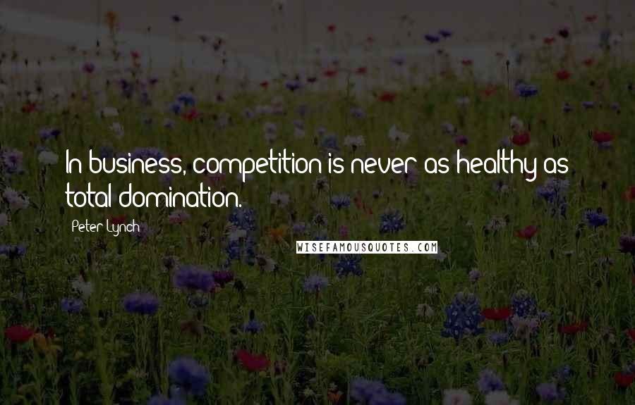 Peter Lynch Quotes: In business, competition is never as healthy as total domination.