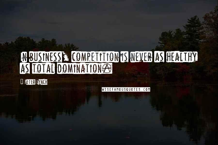 Peter Lynch Quotes: In business, competition is never as healthy as total domination.