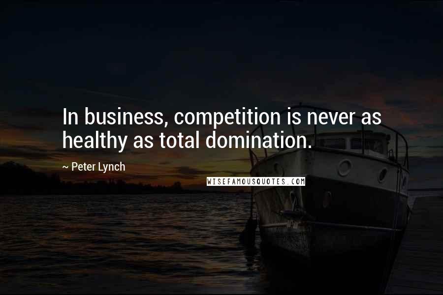 Peter Lynch Quotes: In business, competition is never as healthy as total domination.
