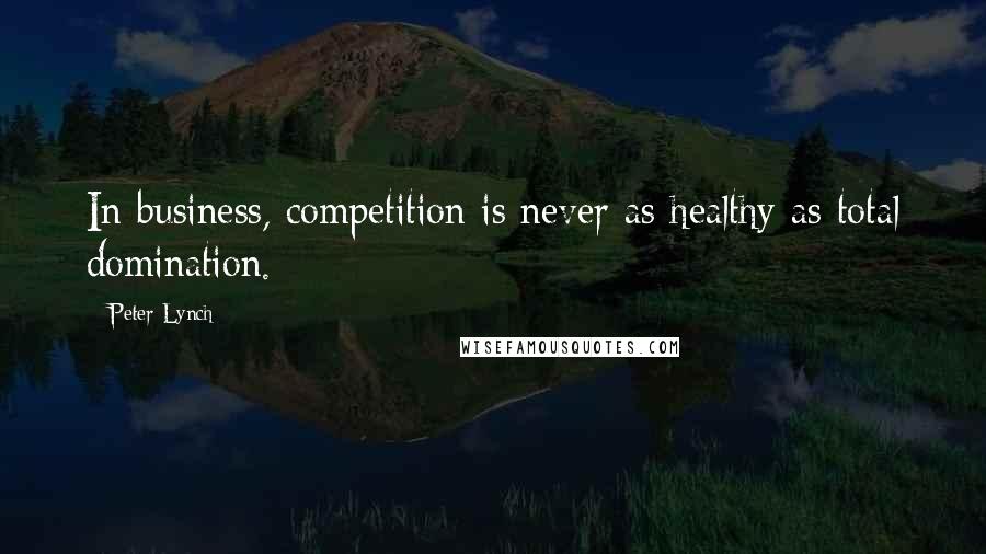 Peter Lynch Quotes: In business, competition is never as healthy as total domination.