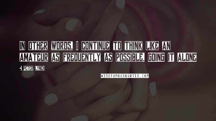 Peter Lynch Quotes: In other words, I continue to think like an amateur as frequently as possible. GOING IT ALONE