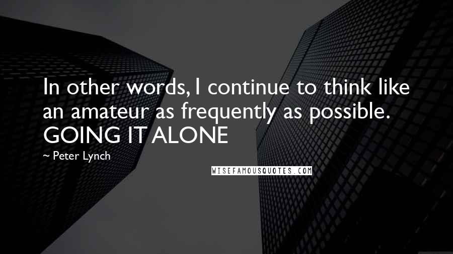 Peter Lynch Quotes: In other words, I continue to think like an amateur as frequently as possible. GOING IT ALONE