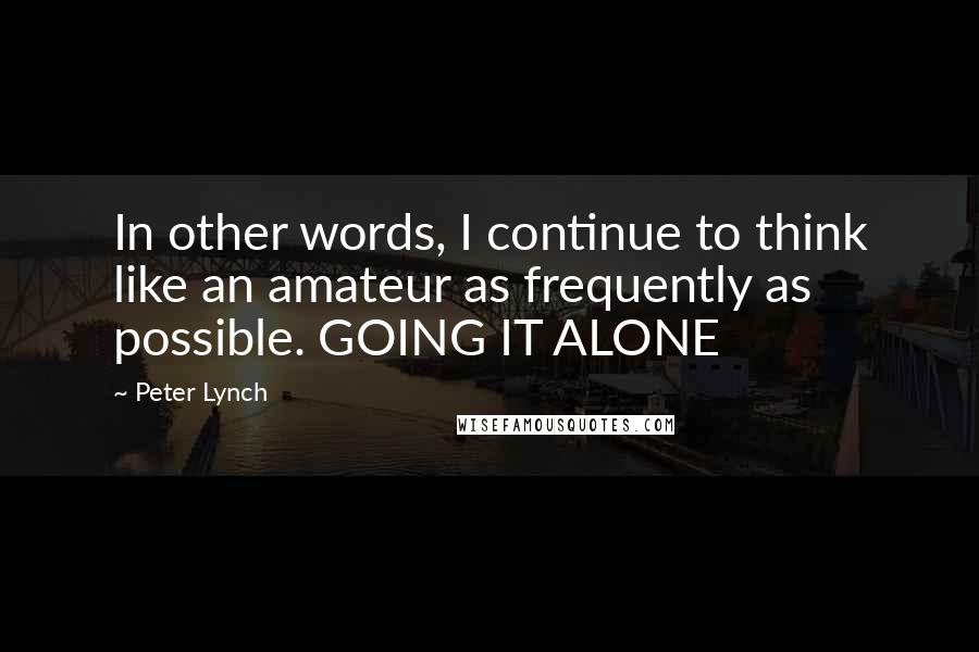 Peter Lynch Quotes: In other words, I continue to think like an amateur as frequently as possible. GOING IT ALONE