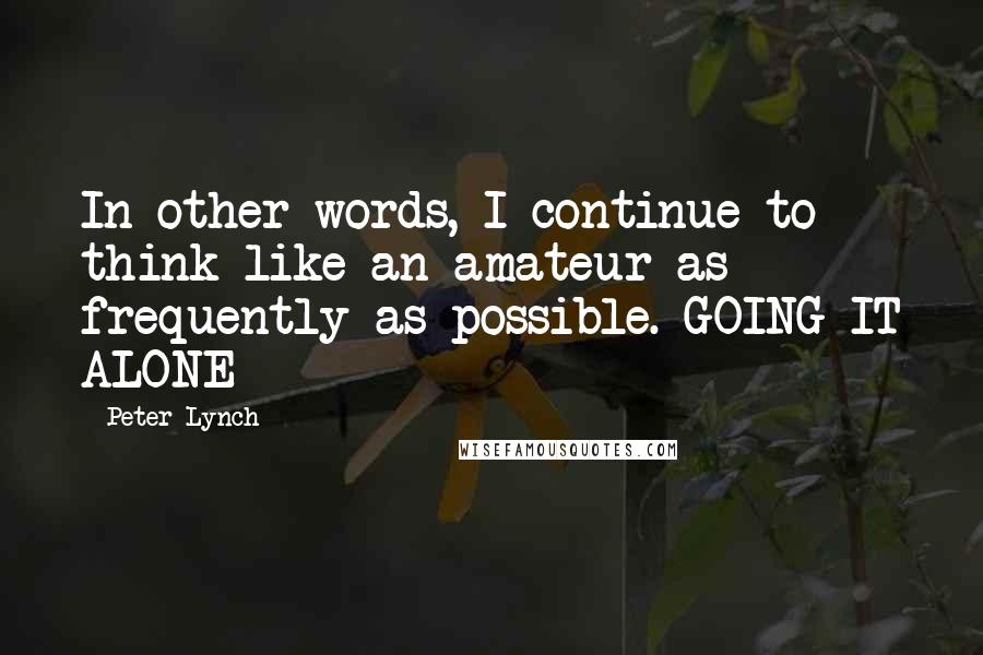 Peter Lynch Quotes: In other words, I continue to think like an amateur as frequently as possible. GOING IT ALONE