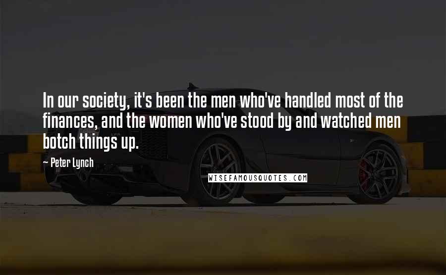 Peter Lynch Quotes: In our society, it's been the men who've handled most of the finances, and the women who've stood by and watched men botch things up.