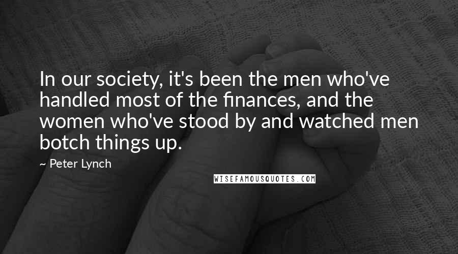 Peter Lynch Quotes: In our society, it's been the men who've handled most of the finances, and the women who've stood by and watched men botch things up.